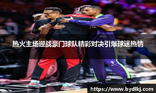 热火主场迎战豪门球队精彩对决引爆球迷热情