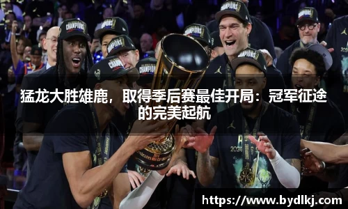 猛龙大胜雄鹿，取得季后赛最佳开局：冠军征途的完美起航