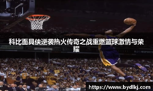 科比面具侠逆袭热火传奇之战重燃篮球激情与荣耀