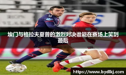 埃门与格拉夫夏普的激烈对决谁能在赛场上笑到最后
