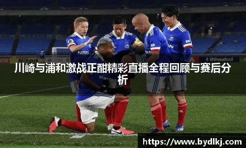 川崎与浦和激战正酣精彩直播全程回顾与赛后分析