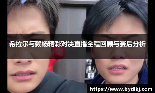 希拉尔与赖杨精彩对决直播全程回顾与赛后分析