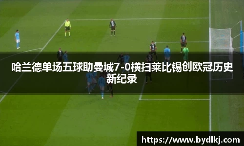 哈兰德单场五球助曼城7-0横扫莱比锡创欧冠历史新纪录