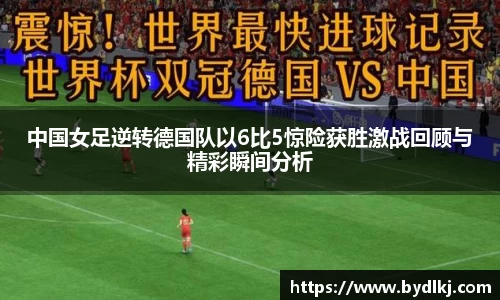 中国女足逆转德国队以6比5惊险获胜激战回顾与精彩瞬间分析