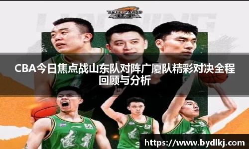 CBA今日焦点战山东队对阵广厦队精彩对决全程回顾与分析