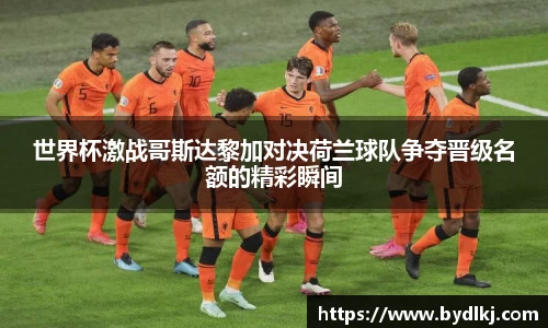 世界杯激战哥斯达黎加对决荷兰球队争夺晋级名额的精彩瞬间