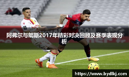阿弗尔与朗斯2017年精彩对决回顾及赛季表现分析