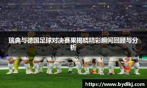 瑞典与德国足球对决赛果揭晓精彩瞬间回顾与分析