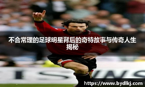 不合常理的足球明星背后的奇特故事与传奇人生揭秘