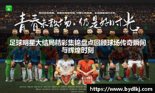 足球明星大结局精彩集锦盘点回顾球场传奇瞬间与辉煌时刻