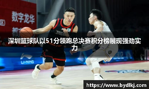 深圳篮球队以51分领跑总决赛积分榜展现强劲实力