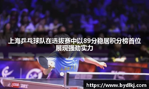 上海乒乓球队在选拔赛中以89分稳居积分榜首位展现强劲实力